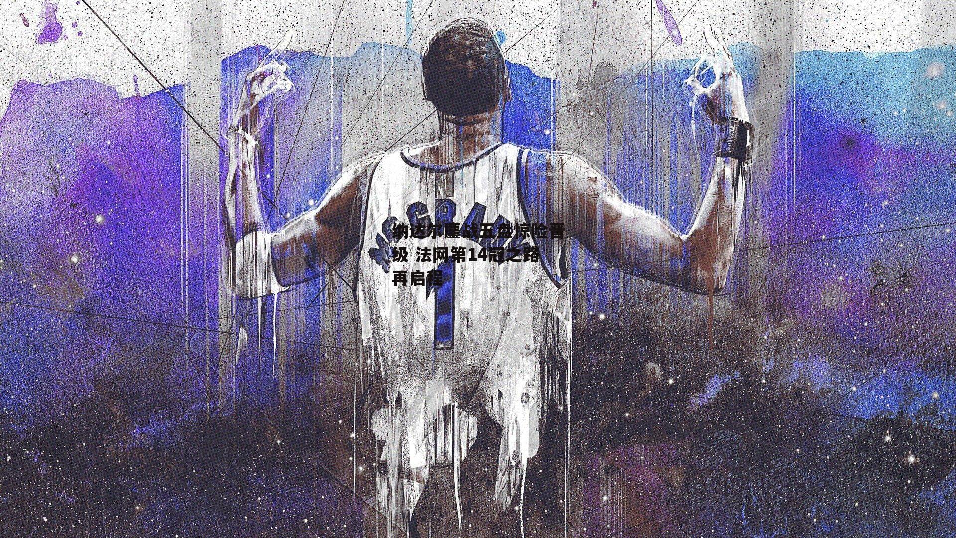 纳达尔鏖战五盘惊险晋级 法网第14冠之路再启程