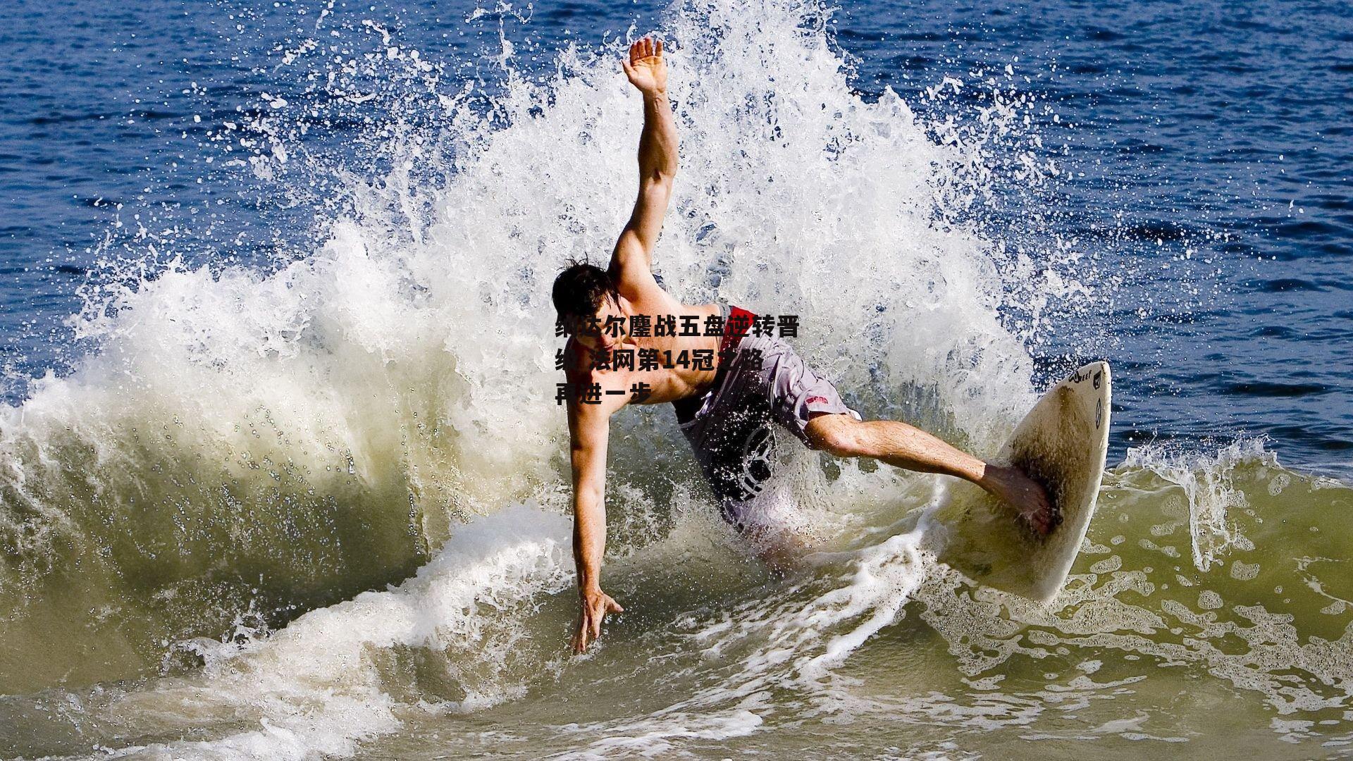 纳达尔鏖战五盘逆转晋级 法网第14冠之路再进一步