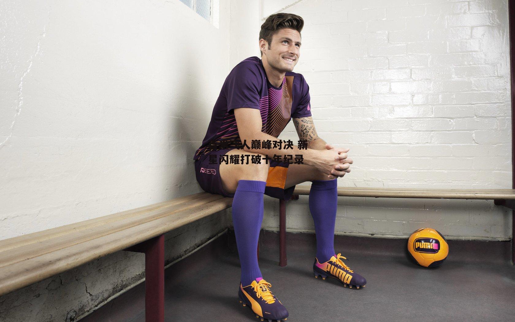 百米飞人巅峰对决 新星闪耀打破十年纪录