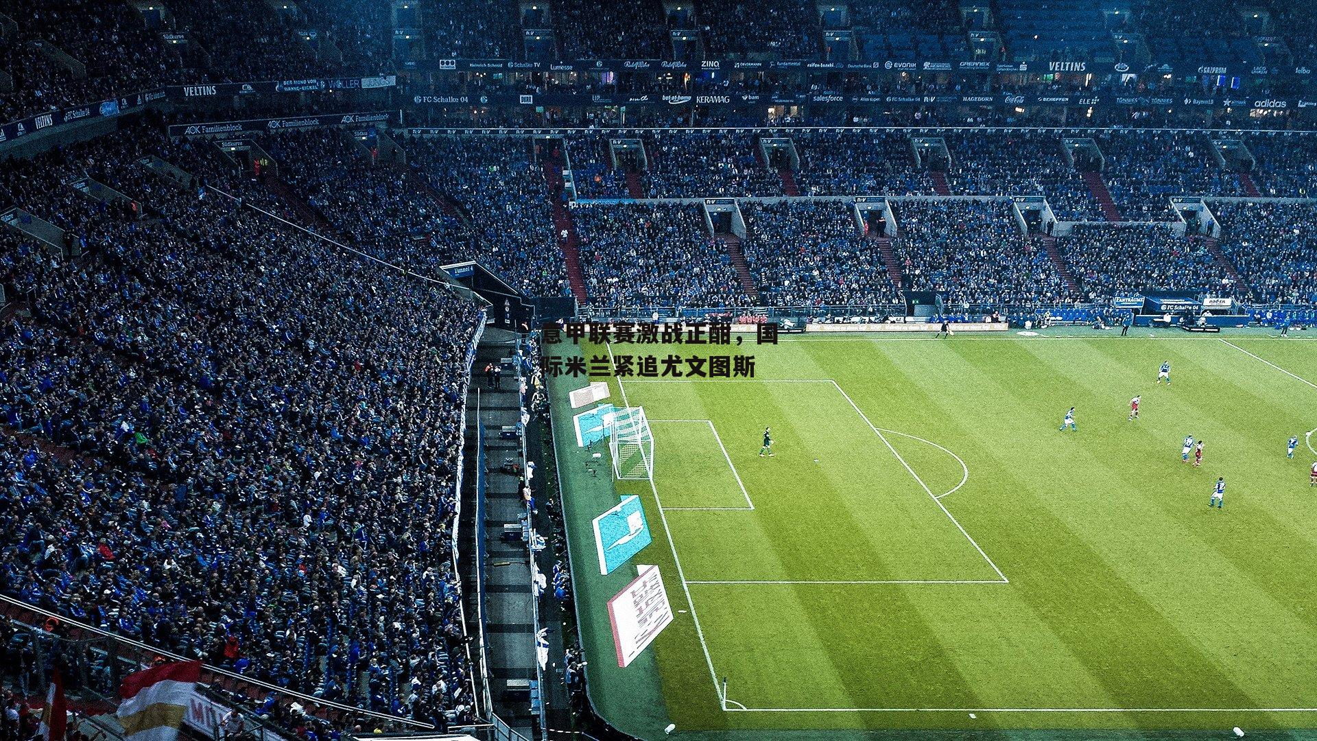 意甲联赛激战正酣，国际米兰紧追尤文图斯