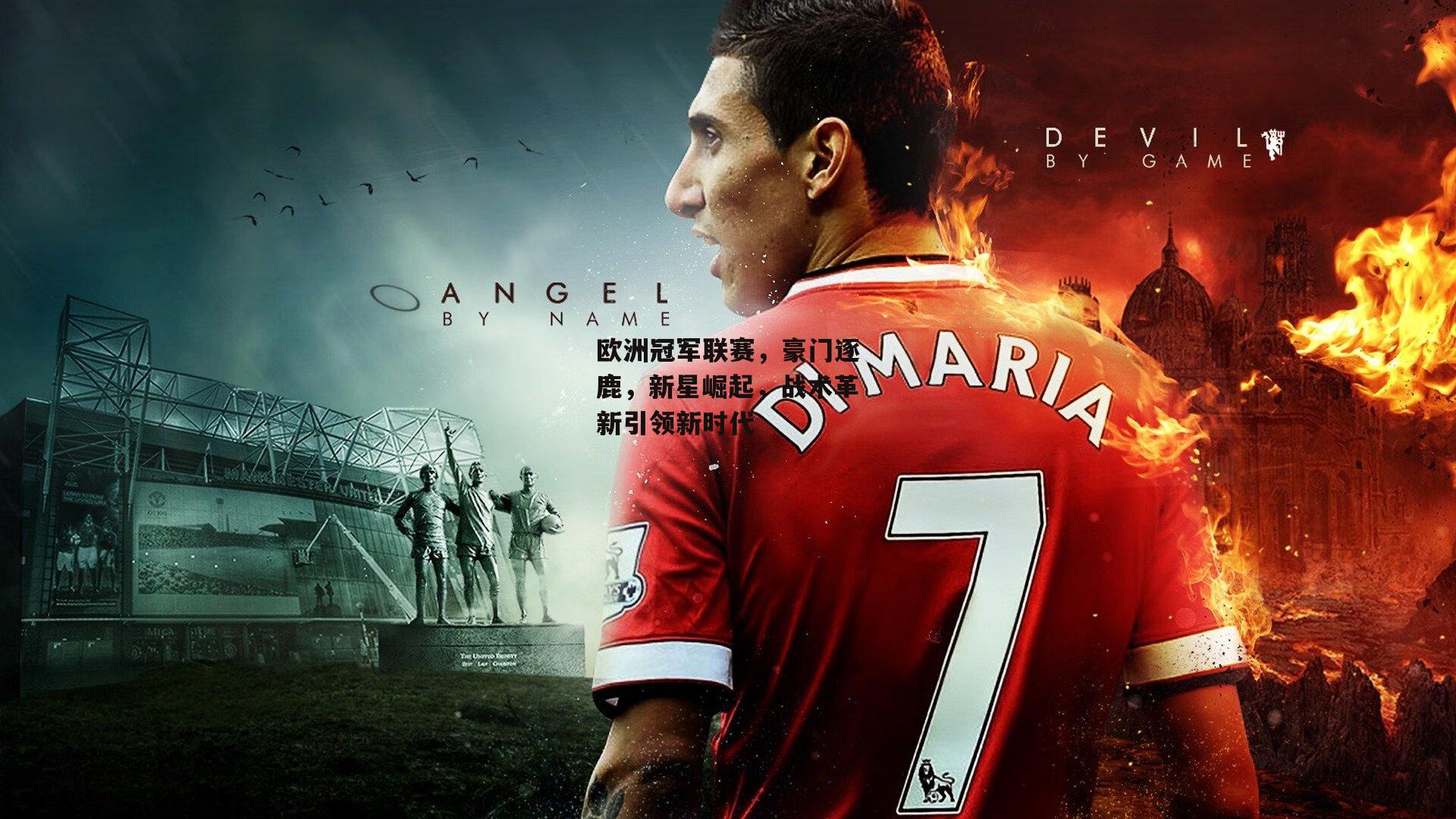 欧洲冠军联赛，豪门逐鹿，新星崛起，战术革新引领新时代