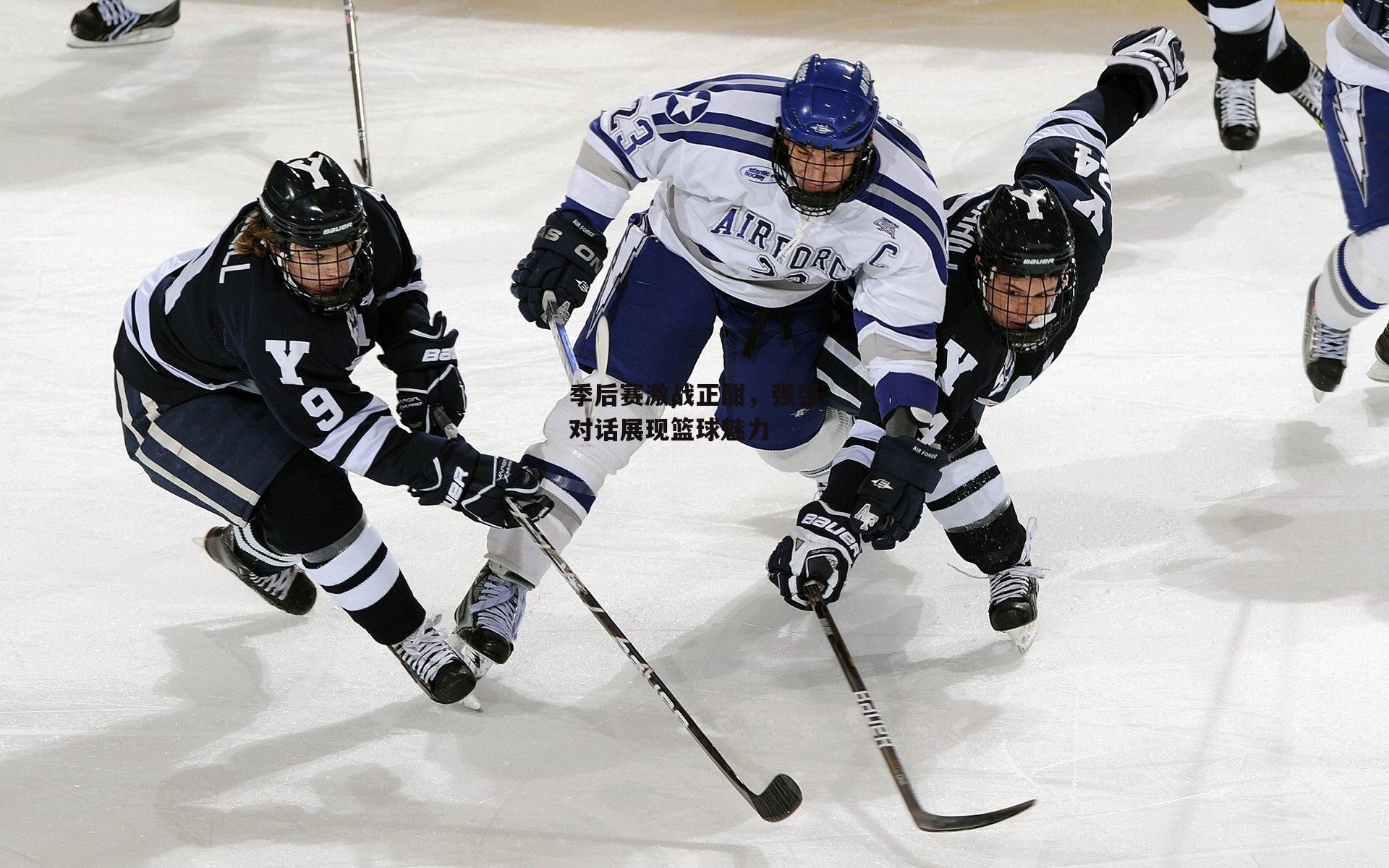 季后赛激战正酣，强强对话展现篮球魅力