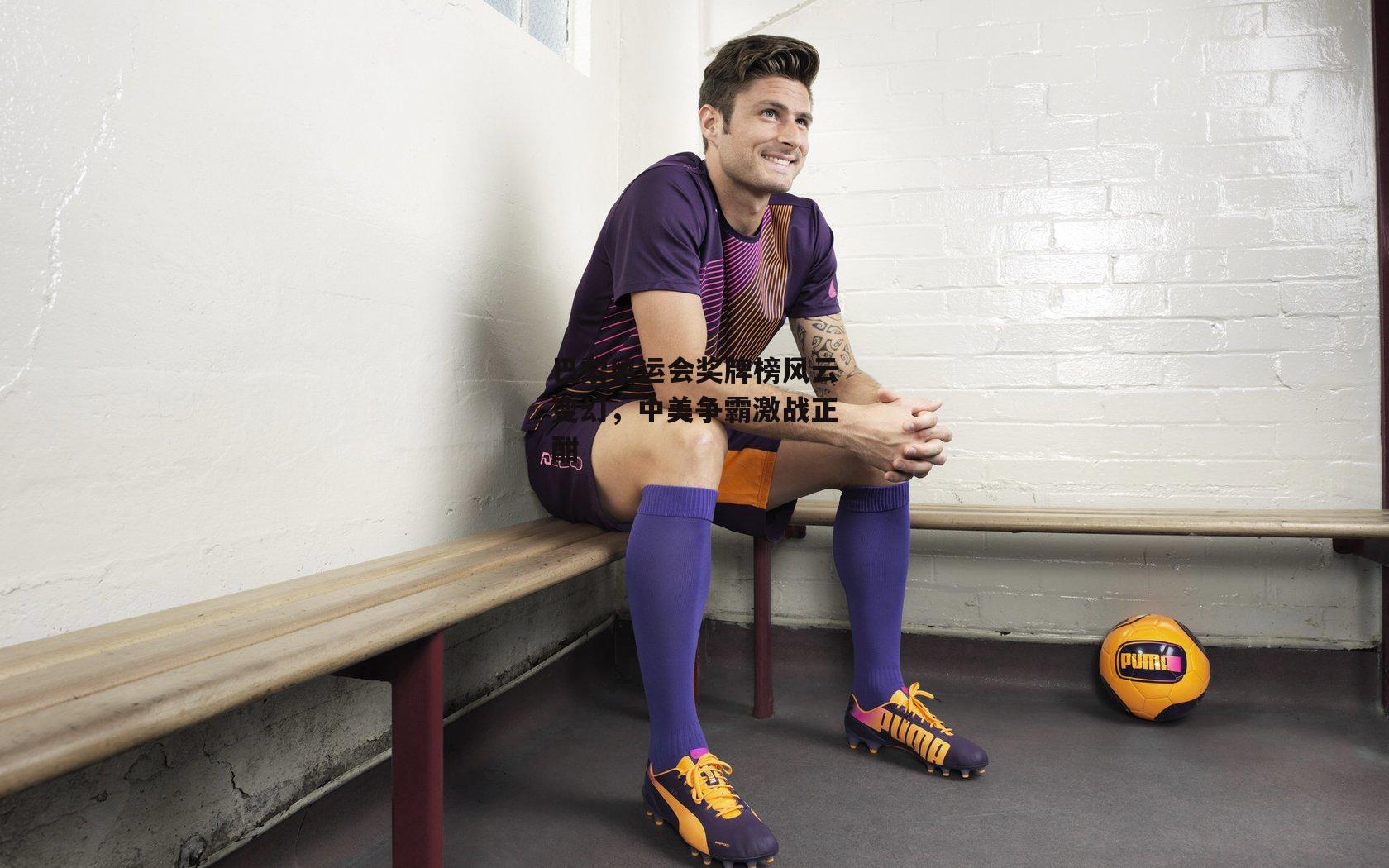 巴黎奥运会奖牌榜风云变幻，中美争霸激战正酣